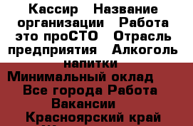 Кассир › Название организации ­ Работа-это проСТО › Отрасль предприятия ­ Алкоголь, напитки › Минимальный оклад ­ 1 - Все города Работа » Вакансии   . Красноярский край,Железногорск г.